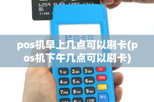 pos机早上几点可以刷卡(pos机下午几点可以刷卡)