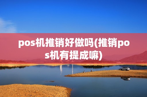 pos机推销好做吗(推销pos机有提成嘛)