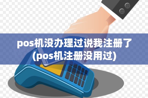 pos机没办理过说我注册了(pos机注册没用过)