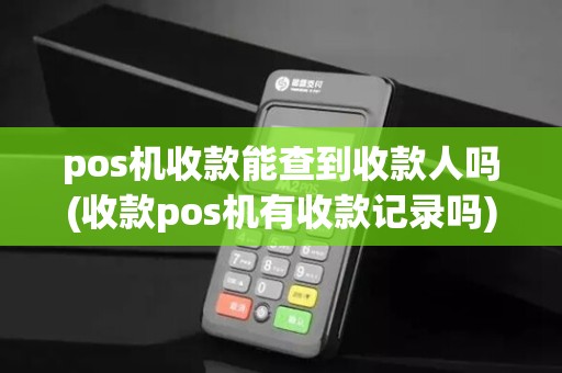pos机收款能查到收款人吗(收款pos机有收款记录吗)