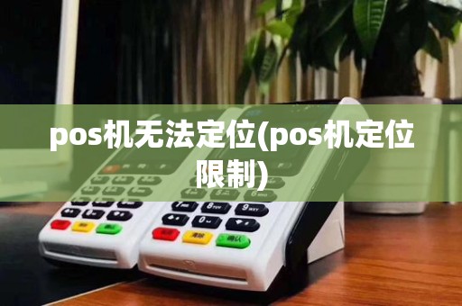 pos机无法定位(pos机定位限制)