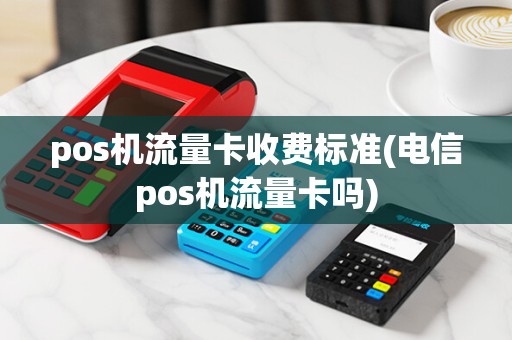 pos机流量卡收费标准(电信pos机流量卡吗)