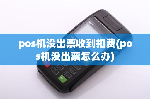 pos机没出票收到扣费(pos机没出票怎么办)