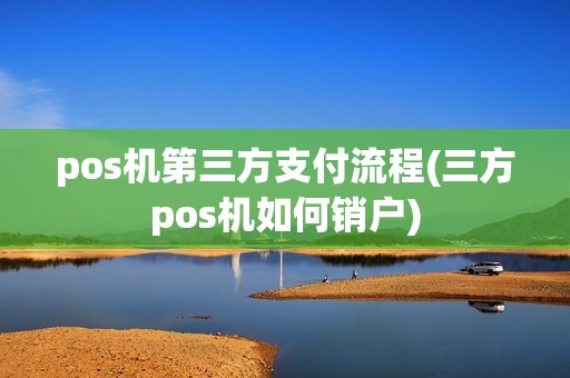 pos机第三方支付流程(三方pos机如何销户)