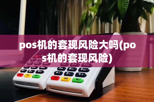 pos机的套现风险大吗(pos机的套现风险)