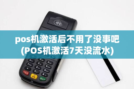 pos机激活后不用了没事吧(POS机激活7天没流水)