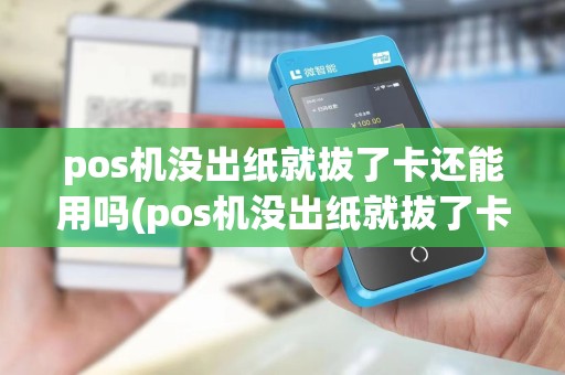 pos机没出纸就拔了卡还能用吗(pos机没出纸就拔了卡)
