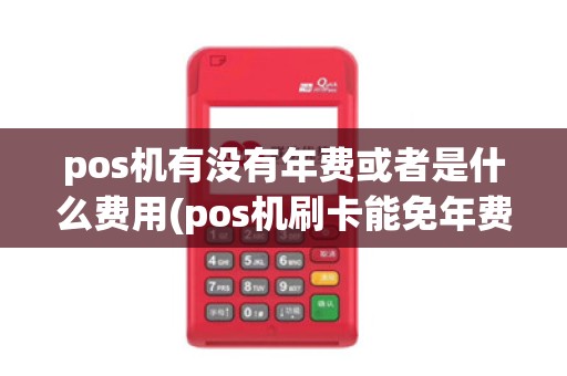 pos机有没有年费或者是什么费用(pos机刷卡能免年费吗)