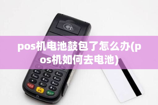 pos机电池鼓包了怎么办(pos机如何去电池)