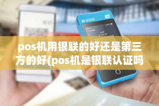 pos机用银联的好还是第三方的好(pos机是银联认证吗)