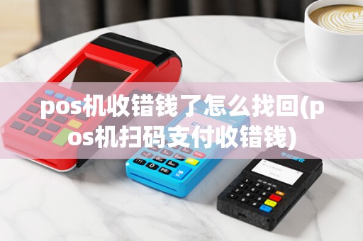 pos机收错钱了怎么找回(pos机扫码支付收错钱)