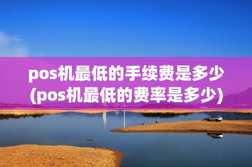 pos机最低的手续费是多少(pos机最低的费率是多少)