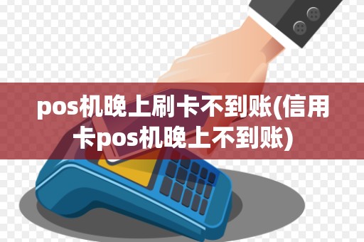 pos机晚上刷卡不到账(信用卡pos机晚上不到账)