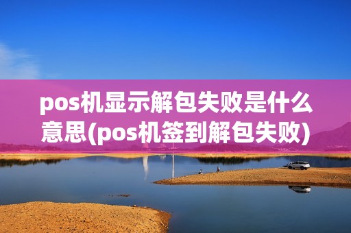 pos机显示解包失败是什么意思(pos机签到解包失败)