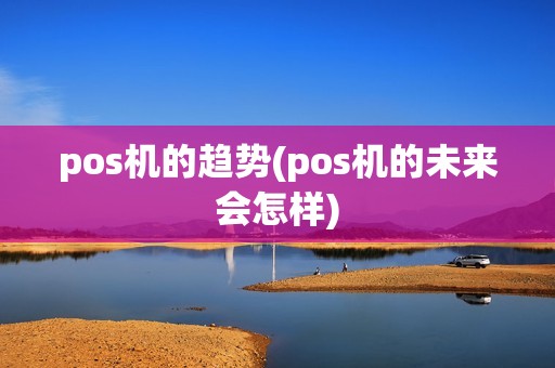 pos机的趋势(pos机的未来会怎样)