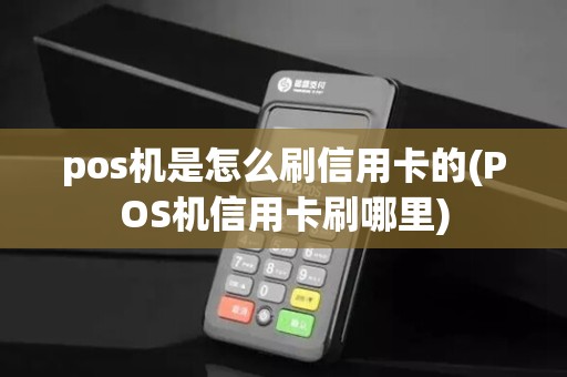 pos机是怎么刷信用卡的(POS机信用卡刷哪里)