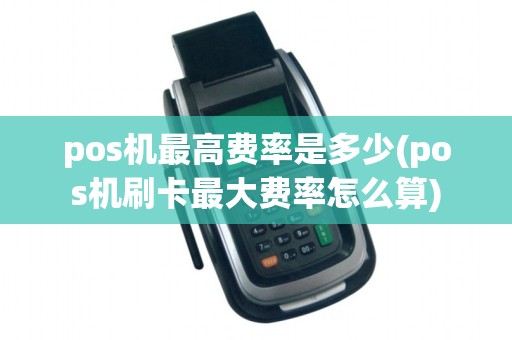 pos机最高费率是多少(pos机刷卡最大费率怎么算)