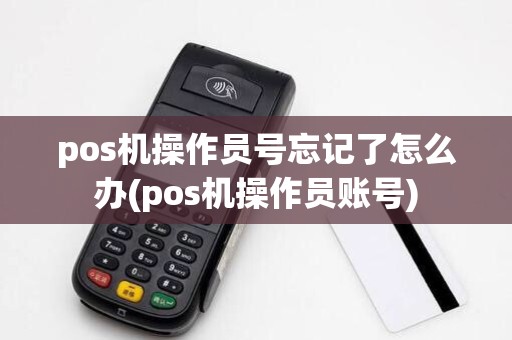 pos机操作员号忘记了怎么办(pos机操作员账号)