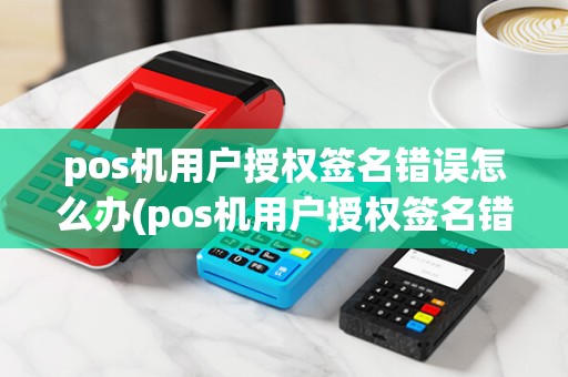pos机用户授权签名错误怎么办(pos机用户授权签名错误)
