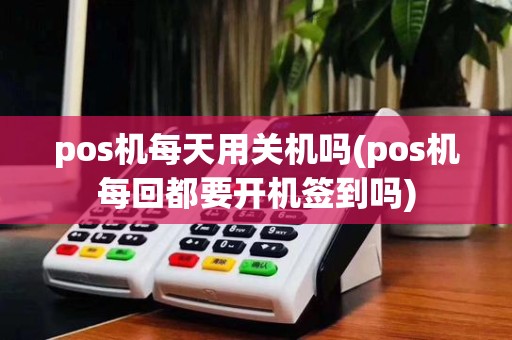 pos机每天用关机吗(pos机每回都要开机签到吗)