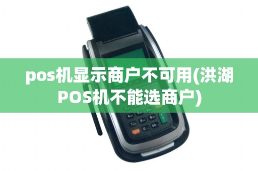 pos机显示商户不可用(洪湖POS机不能选商户)