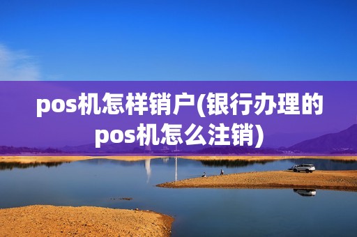 pos机怎样销户(银行办理的pos机怎么注销)