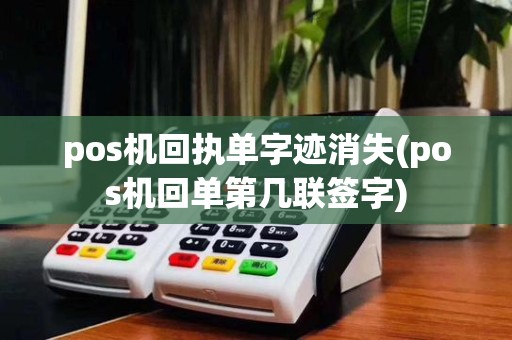 pos机回执单字迹消失(pos机回单第几联签字)