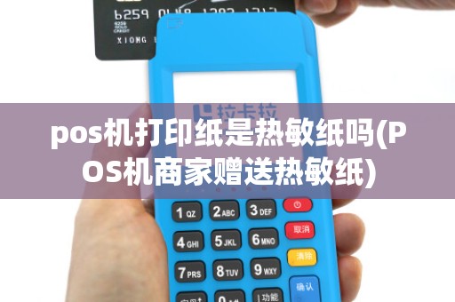 pos机打印纸是热敏纸吗(POS机商家赠送热敏纸)