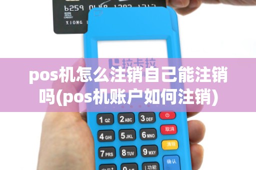 pos机怎么注销自己能注销吗(pos机账户如何注销)