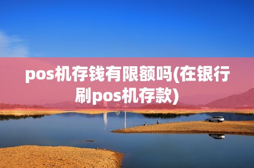 pos机存钱有限额吗(在银行刷pos机存款)