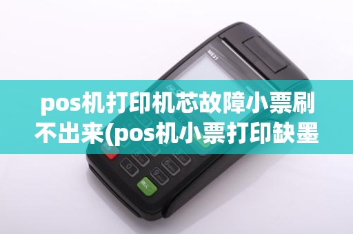 pos机打印机芯故障小票刷不出来(pos机小票打印缺墨)