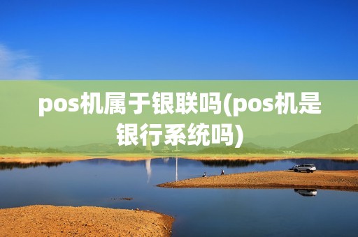 pos机属于银联吗(pos机是银行系统吗)