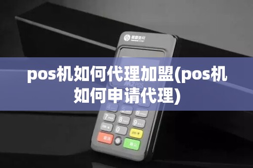 pos机如何代理加盟(pos机如何申请代理)