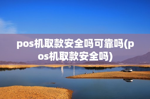 pos机取款安全吗可靠吗(pos机取款安全吗)