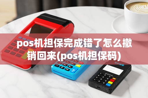 pos机担保完成错了怎么撤销回来(pos机担保码)