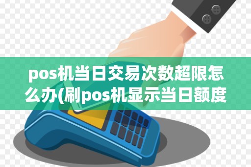 pos机当日交易次数超限怎么办(刷pos机显示当日额度受限)