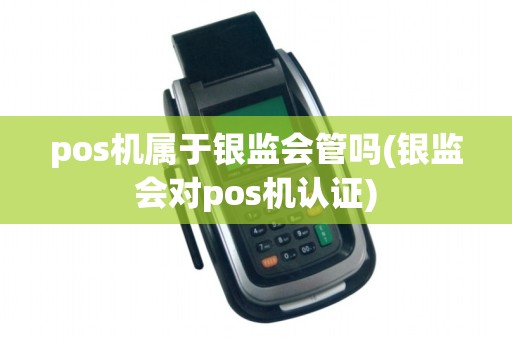 pos机属于银监会管吗(银监会对pos机认证)