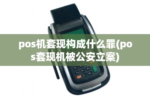 pos机套现构成什么罪(pos套现机被公安立案)