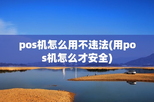 pos机怎么用不违法(用pos机怎么才安全)