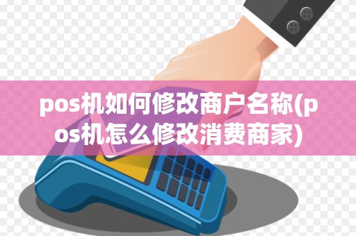 pos机如何修改商户名称(pos机怎么修改消费商家)