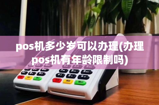 pos机多少岁可以办理(办理pos机有年龄限制吗)
