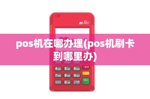 pos机在哪办理(pos机刷卡到哪里办)