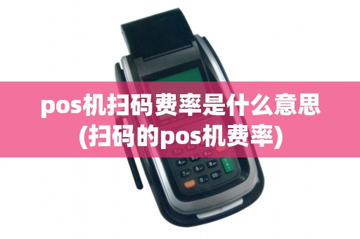 pos机扫码费率是什么意思(扫码的pos机费率)