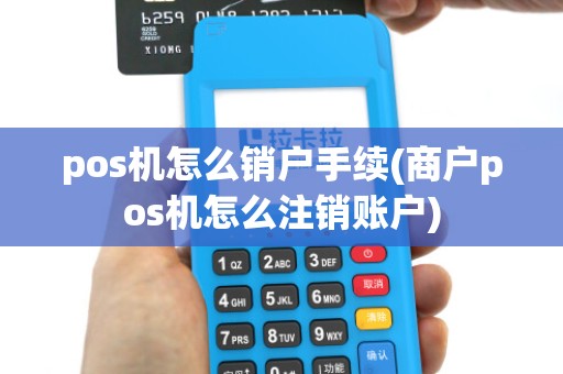 pos机怎么销户手续(商户pos机怎么注销账户)