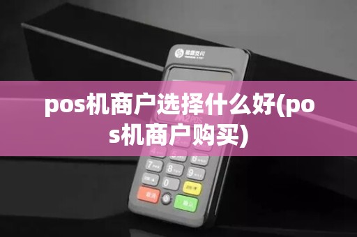 pos机商户选择什么好(pos机商户购买)
