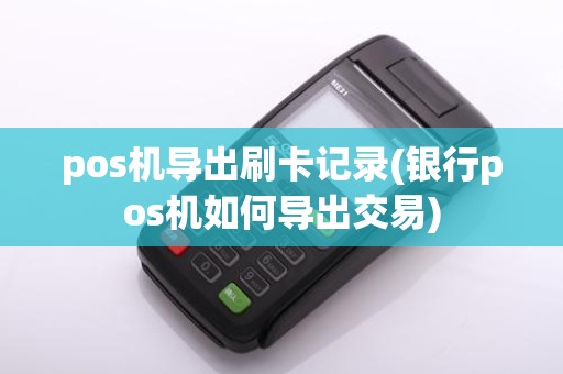 pos机导出刷卡记录(银行pos机如何导出交易)