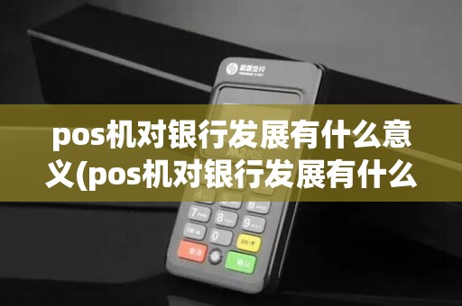 pos机对银行发展有什么意义(pos机对银行发展有什么)