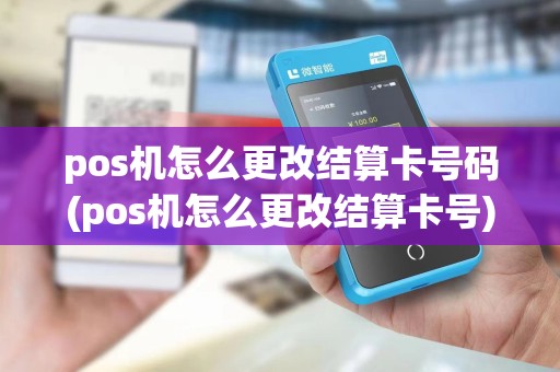 pos机怎么更改结算卡号码(pos机怎么更改结算卡号)