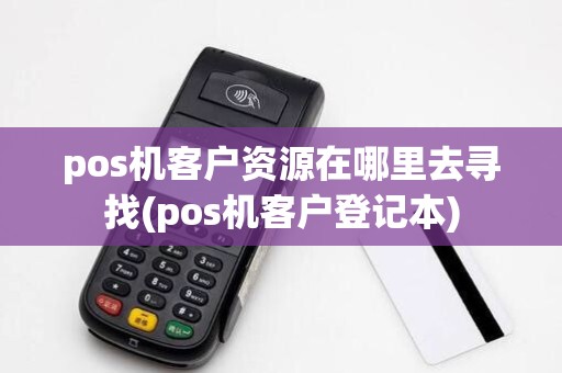pos机客户资源在哪里去寻找(pos机客户登记本)
