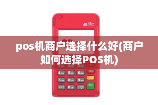 pos机商户选择什么好(商户如何选择POS机)
